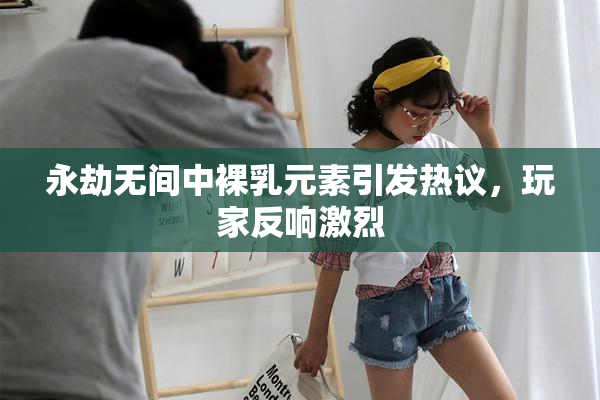 永劫无间中裸乳元素引发热议，玩家反响激烈