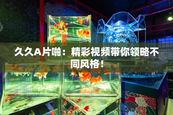 久久A片啪：精彩视频带你领略不同风格！