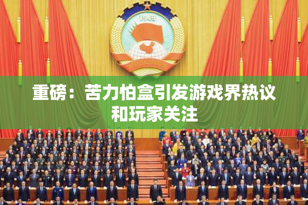 重磅：苦力怕盒引发游戏界热议和玩家关注