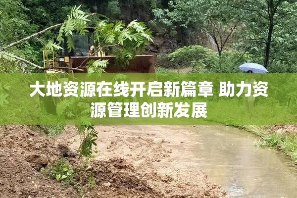 大地资源在线开启新篇章 助力资源管理创新发展