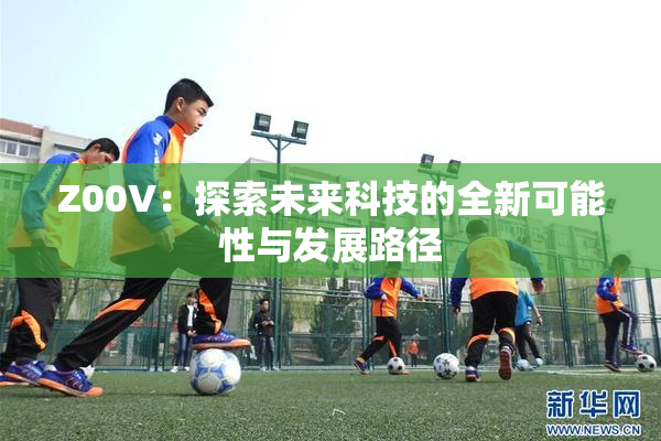 Z00V：探索未来科技的全新可能性与发展路径