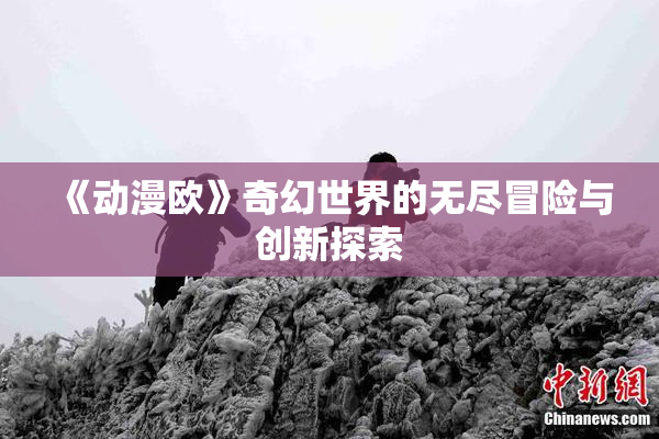 《动漫欧》奇幻世界的无尽冒险与创新探索