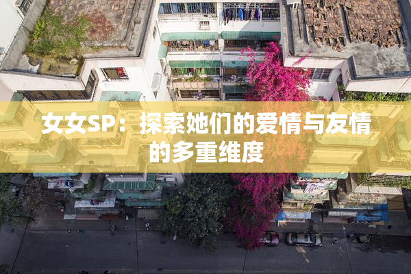 女女SP：探索她们的爱情与友情的多重维度