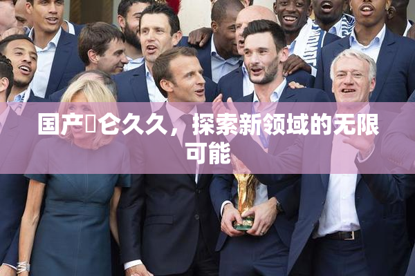 国产婬仑久久，探索新领域的无限可能