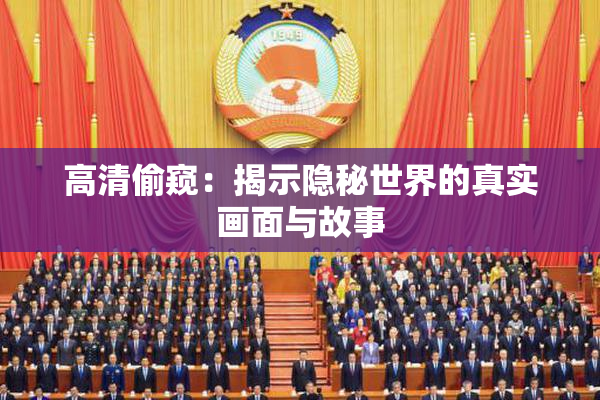 高清偷窥：揭示隐秘世界的真实画面与故事