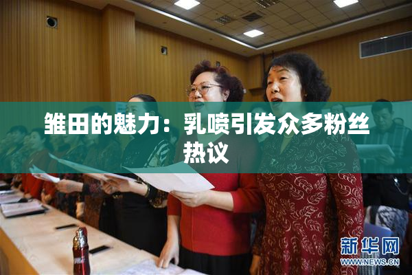 雏田的魅力：乳喷引发众多粉丝热议