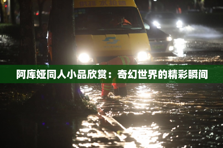 阿库娅同人小品欣赏：奇幻世界的精彩瞬间