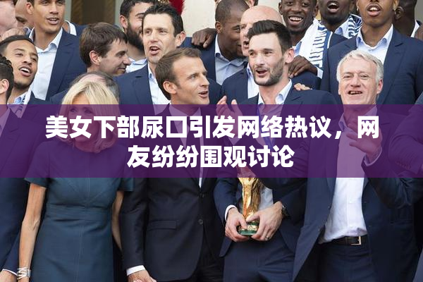 美女下部尿囗引发网络热议，网友纷纷围观讨论
