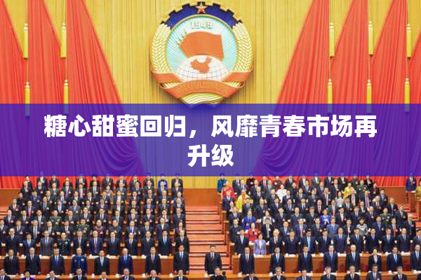 糖心甜蜜回归，风靡青春市场再升级