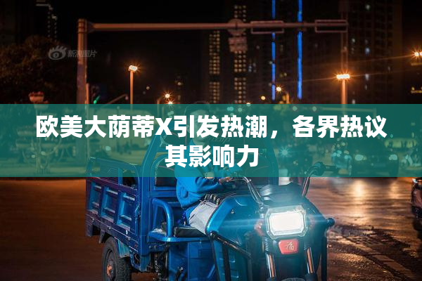 欧美大荫蒂X引发热潮，各界热议其影响力