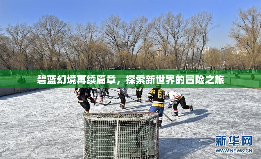 碧蓝幻境再续篇章，探索新世界的冒险之旅