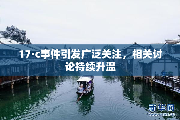 17·c事件引发广泛关注，相关讨论持续升温