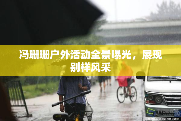 冯珊珊户外活动全景曝光，展现别样风采