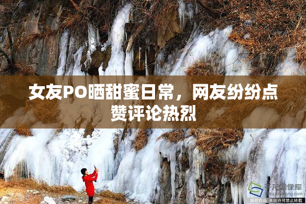 女友PO晒甜蜜日常，网友纷纷点赞评论热烈