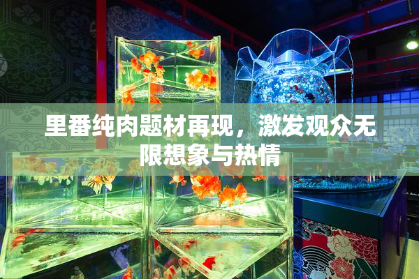 里番纯肉题材再现，激发观众无限想象与热情