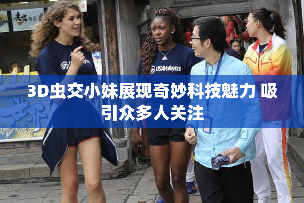 3D虫交小妹展现奇妙科技魅力 吸引众多人关注