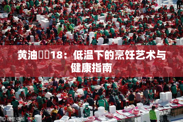 黄油❌‌18：低温下的烹饪艺术与健康指南
