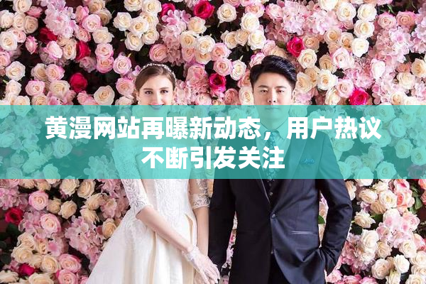 黄漫网站再曝新动态，用户热议不断引发关注