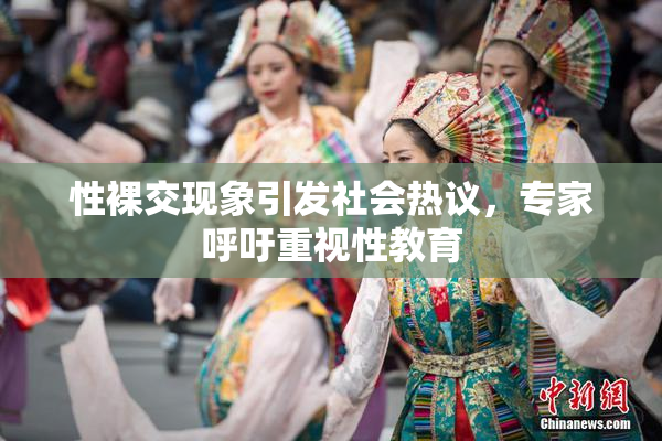 性裸交现象引发社会热议，专家呼吁重视性教育