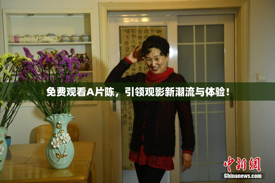 免费观看A片陈，引领观影新潮流与体验！