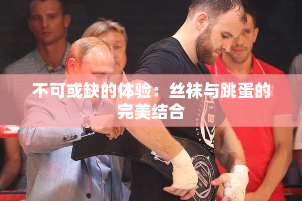 不可或缺的体验：丝袜与跳蛋的完美结合