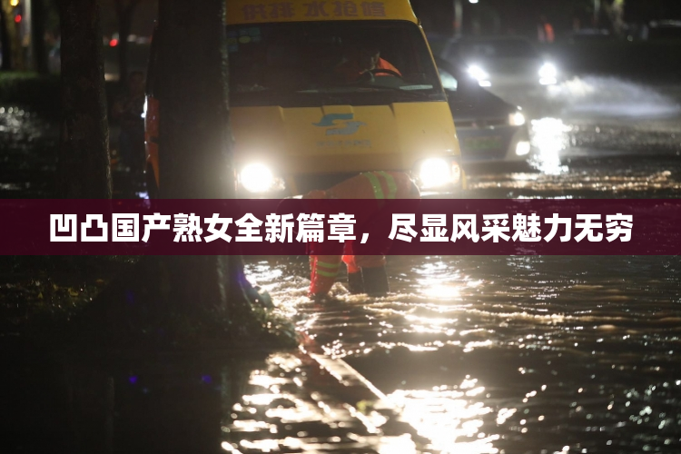 凹凸国产熟女全新篇章，尽显风采魅力无穷