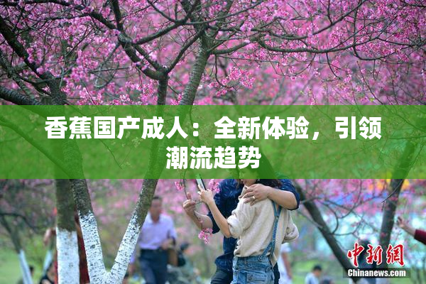 香蕉国产成人：全新体验，引领潮流趋势