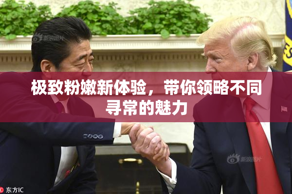极致粉嫩新体验，带你领略不同寻常的魅力