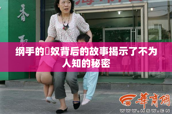 纲手的婬奴背后的故事揭示了不为人知的秘密