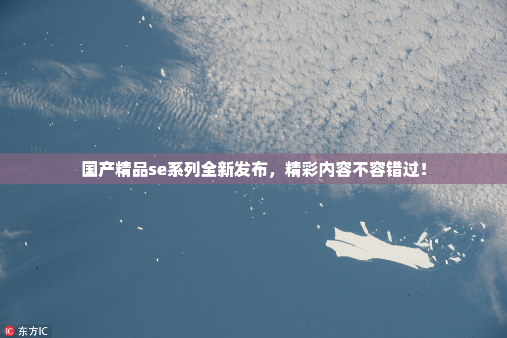 国产精品se系列全新发布，精彩内容不容错过！