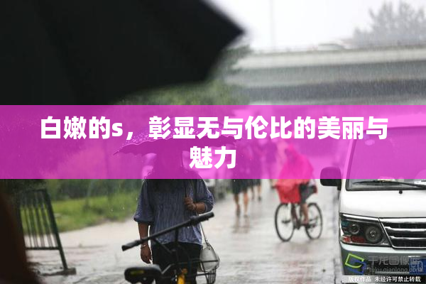 白嫩的s，彰显无与伦比的美丽与魅力