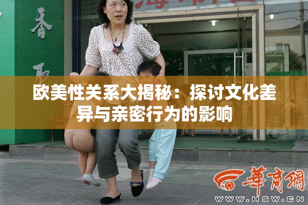 欧美性关系大揭秘：探讨文化差异与亲密行为的影响