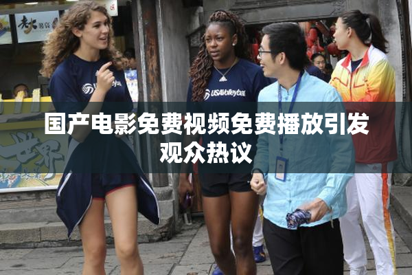 国产电影免费视频免费播放引发观众热议