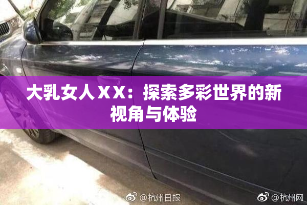 大乳女人ⅩX：探索多彩世界的新视角与体验