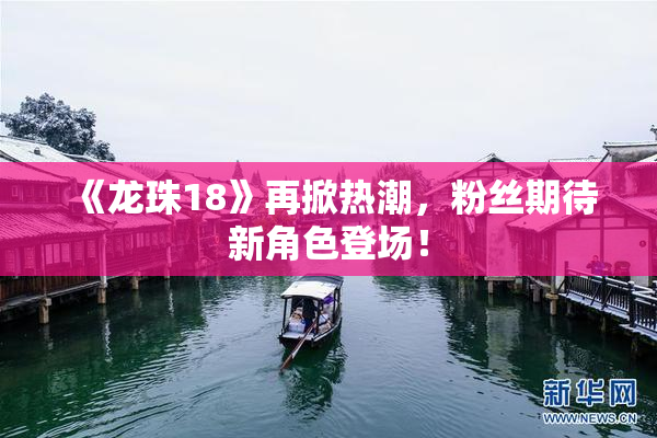 《龙珠18》再掀热潮，粉丝期待新角色登场！