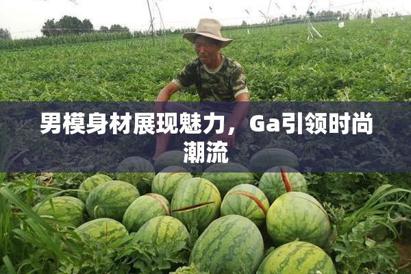 男模身材展现魅力，Ga引领时尚潮流