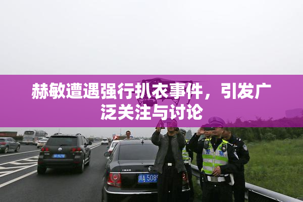 赫敏遭遇强行扒衣事件，引发广泛关注与讨论