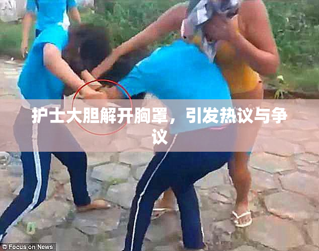 护士大胆解开胸罩，引发热议与争议