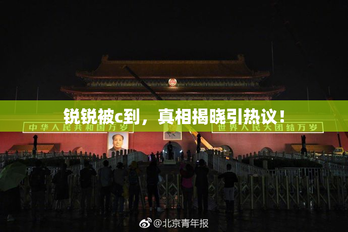 锐锐被c到，真相揭晓引热议！