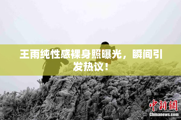 王雨纯性感裸身照曝光，瞬间引发热议！