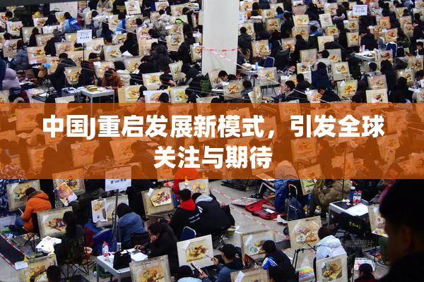 中国J重启发展新模式，引发全球关注与期待