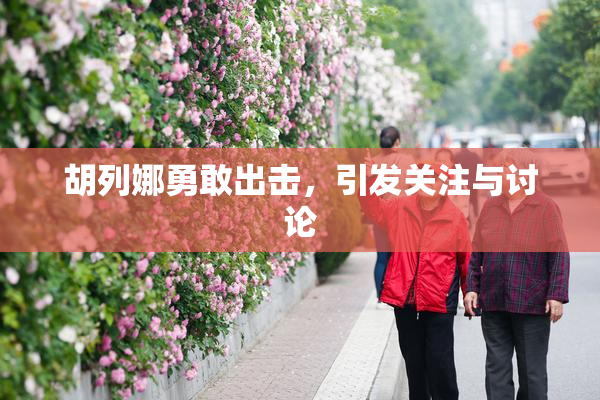 胡列娜勇敢出击，引发关注与讨论