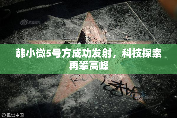 韩小微5号方成功发射，科技探索再攀高峰