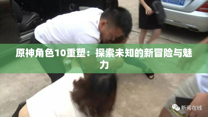 原神角色10重塑：探索未知的新冒险与魅力
