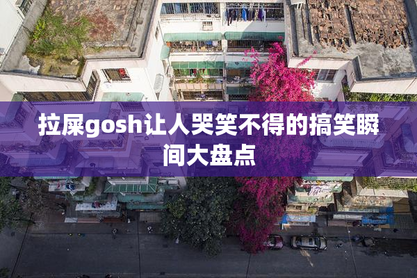 拉屎gosh让人哭笑不得的搞笑瞬间大盘点