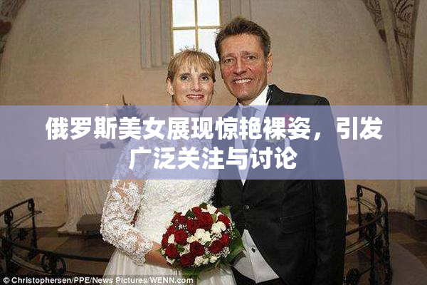 俄罗斯美女展现惊艳裸姿，引发广泛关注与讨论