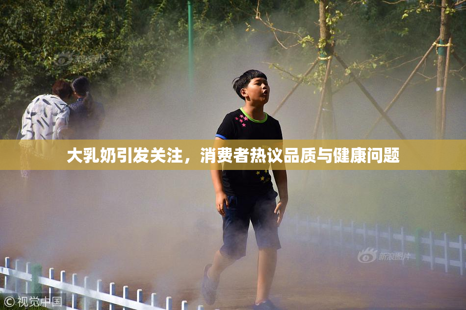 大乳奶引发关注，消费者热议品质与健康问题