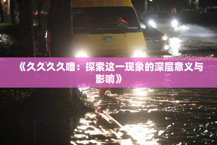 《久久久久噜：探索这一现象的深层意义与影响》