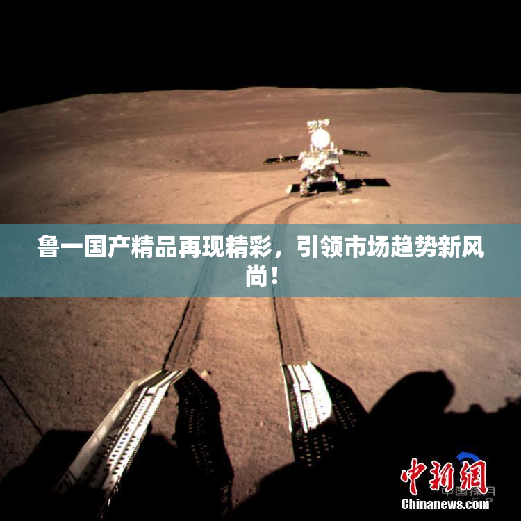 鲁一国产精品再现精彩，引领市场趋势新风尚！