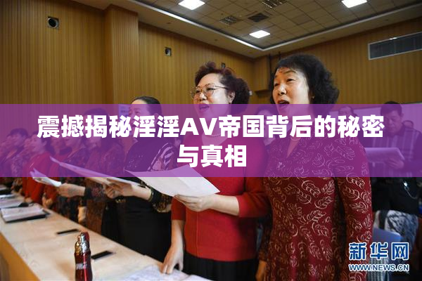 震撼揭秘淫淫AV帝国背后的秘密与真相